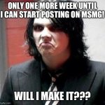 AAAAAA I AM NO LONGER A NEWBIE!! (again) | ONLY ONE MORE WEEK UNTIL I CAN START POSTING ON MSMG! WILL I MAKE IT??? | image tagged in gerard way,fmnekdndkd,snehehe | made w/ Imgflip meme maker