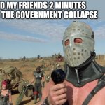 Lord Humongous, Just Walk Away | ME AND MY FRIENDS 2 MINUTES AFTER THE GOVERNMENT COLLAPSE | image tagged in lord humongous just walk away,apocalypse | made w/ Imgflip meme maker