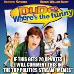 Sorry, I’ve never upvote begged but I must post this | IF THIS GETS 20 UPVOTES I WILL COMMENT THIS IN THE TOP POLITICS STREAM “MEMES” | image tagged in dude where's the funny,politics,fun,upvote | made w/ Imgflip meme maker