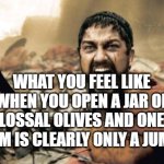 Sparta Leonidas | WHAT YOU FEEL LIKE WHEN YOU OPEN A JAR OF COLOSSAL OLIVES AND ONE OF THEM IS CLEARLY ONLY A JUMBO | image tagged in memes,sparta leonidas | made w/ Imgflip meme maker