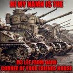 old tanks | HI MY NAMN IS THE; M3 LEE FROM DARK CORNER OF YOUR FRIENDS HOUSE | image tagged in old tanks | made w/ Imgflip meme maker