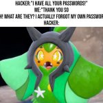 I guess the Hacker didn't see that coming. | Hacker:"I have all your passwords!"
Me:"Thank you so much! What are they? I actually forgot my own passwords!"
Hacker: | image tagged in funny,hacker,password | made w/ Imgflip meme maker