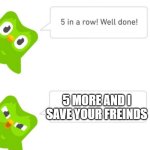 Duolingo 5 in a row | 5 MORE AND I SAVE YOUR FREINDS | image tagged in duolingo 5 in a row | made w/ Imgflip meme maker