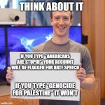 Just gonna do a little ethnic cleaning Stan | THINK ABOUT IT; IF YOU TYPE  "AMERICANS ARE STUPID"  YOUR ACCOUNT WILL BE FLAGGED FOR HATE SPEECH; IF YOU TYPE "GENOCIDE FOR PALESTINE" IT WON'T | image tagged in mark zuckerberg blank sign | made w/ Imgflip meme maker