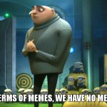 sorry i havent upload recently | IN TERMS OF MEMES, WE HAVE NO MEMES | image tagged in in terms of money we have no money,memes | made w/ Imgflip meme maker