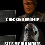I'll Just Wait Here Meme | CHECKING IMGFLIP; SEE'S MY OLD MEMES | image tagged in memes,i'll just wait here | made w/ Imgflip meme maker