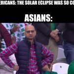 New meme | AMERICANS: THE SOLAR ECLIPSE WAS SO COOL! ASIANS: | image tagged in disappointed muhammad sarim akhtar | made w/ Imgflip meme maker