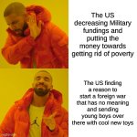 US history | The US decreasing Military fundings and putting the money towards getting rid of poverty; The US finding a reason to start a foreign war that has no meaning and sending young boys over there with cool new toys | image tagged in memes,drake hotline bling | made w/ Imgflip meme maker