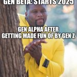 Honestly the generation thing is kinda dumb in my opinion | GEN BETA: STARTS 2025; GEN ALPHA AFTER GETTING MADE FUN OF BY GEN Z | image tagged in rubbing hands,generation,gen z,gen alpha | made w/ Imgflip meme maker