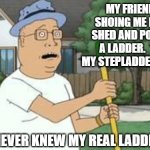 Daily Bad Dad Joke April 15, 2024 | MY FRIEND WAS SHOING ME HIS TOOL SHED AND POINTED TO A LADDER.  "THAT'S MY STEPLADDER," HE SAID. "I NEVER KNEW MY REAL LADDER" | image tagged in tool shed beavis butthead | made w/ Imgflip meme maker
