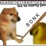 good title here | ME AFTER SEEING BRO'S SEARCH HISTORY | image tagged in go to horny jail | made w/ Imgflip meme maker