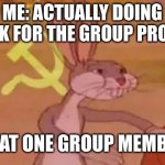 group projects be like | ME: ACTUALLY DOING WORK FOR THE GROUP PROJECT; THAT ONE GROUP MEMBER: | image tagged in bugs bunny communist,school meme,relatable | made w/ Imgflip meme maker