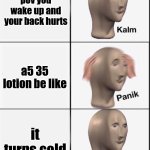 Reverse kalm panik | pov you wake up and your back hurts; a5 35 lotion be like; it turns cold | image tagged in reverse kalm panik | made w/ Imgflip meme maker