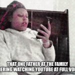 Their is always this one father | THAT ONE FATHER AT THE FAMILY GATHERING WATCHING YOUTUBE AT FULL VOLUME | image tagged in paisley is holding my dad's phone | made w/ Imgflip meme maker