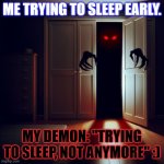 Every night..... | ME TRYING TO SLEEP EARLY. MY DEMON: "TRYING TO SLEEP, NOT ANYMORE" :) | image tagged in demon in the closet | made w/ Imgflip meme maker