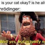hehehe | Me: is your cat okay? is he alive? Schrödinger: | image tagged in memes,well yes but actually no | made w/ Imgflip meme maker
