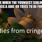 . | ME WHEN THE YOUNGEST SIBLING MAKES A JOKE OR TRIES TO BE FUNNY: | image tagged in dies of cringe,memes,siblings | made w/ Imgflip meme maker
