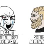 pookie | SHE IS ALL I WANT; YOU CAN'T JUST BE HAPPY WITH ONE GIRL | image tagged in soyboy vs yes chad | made w/ Imgflip meme maker