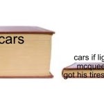 sorry if someone made this joke before | cars; cars if lightning mcqueen just got his tires replaced | image tagged in big book small book,cars | made w/ Imgflip meme maker