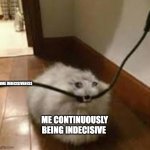 im so indecisive | MORE INDECISIVENESS; ME CONTINUOUSLY BEING INDECISIVE | image tagged in sad cat eating cord | made w/ Imgflip meme maker