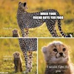 I would fight for you | WHEN YOUR FRIEND BUYS YOU FOOD | image tagged in i would fight for you | made w/ Imgflip meme maker