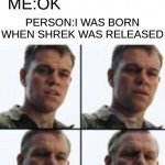 Turning old | PERSON: I'M 23; ME:OK; PERSON:I WAS BORN WHEN SHREK WAS RELEASED | image tagged in turning old | made w/ Imgflip meme maker