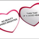 good heart | THAN THAT OF A GOOD HEART; NO BEAUTY SHINES BRIGHTER | image tagged in my beloved | made w/ Imgflip meme maker