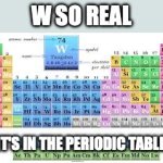 W so real it's in the periodic table. meme