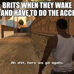 Dude San Andreas is still fire | BRITS WHEN THEY WAKE UP AND HAVE TO DO THE ACCENT | image tagged in here we go again | made w/ Imgflip meme maker