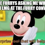 For anti furry people (like me) | THE FURRYS ASKING ME WHY I HAVE AN LMG AT THE FURRY CONVENTION | image tagged in its a suprise tool that will help us later | made w/ Imgflip meme maker