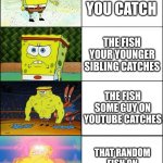 FISHIES!!!! | THE FISH YOU CATCH; THE FISH YOUR YOUNGER SIBLING CATCHES; THE FISH SOME GUY ON YOUTUBE CATCHES; THAT RANDOM FISH ON YOUR UNCLE'S WALL | image tagged in sponge finna commit muder | made w/ Imgflip meme maker