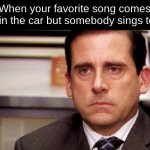 michael scott | When your favorite song comes on in the car but somebody sings to it: | image tagged in michael scott | made w/ Imgflip meme maker