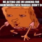 Homework Sucks | ME ACTING LIKE IM LOOKING FOR MY HOMEWORK EVEN THOUGH I DIDN'T DO IT | image tagged in spongebob on floor | made w/ Imgflip meme maker