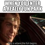 and you have a good time :) | WHEN YOU ENTER A REALLY FUN PARK | image tagged in this is where the fun begins,memes,anti memes | made w/ Imgflip meme maker
