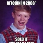 Bad Luck Brian | "I PURCHASED BITCOIN IN 2008"; SOLD IT ONE YEAR LATER | image tagged in memes,bad luck brian | made w/ Imgflip meme maker