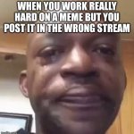 sad man | WHEN YOU WORK REALLY HARD ON A MEME BUT YOU POST IT IN THE WRONG STREAM | image tagged in sad man | made w/ Imgflip meme maker