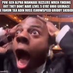 Gen Alpha in a nushell?? | POV: GEN ALPHA WANNABE RIZZLERS WHEN FINDING OUT THEY DONT HAVE LEVEL 5 GYAT OHIO GRIMACE SHAKE FANUM TAX ADIN ROSS ISHOWSPEED GRIDDY SKIBIDI RIZZ: | image tagged in fr fr ong,gen alpha,memes,funny,funny memes,discovery | made w/ Imgflip meme maker