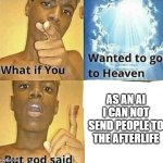 What if you wanted to go to Heaven | AS AN AI I CAN NOT SEND PEOPLE TO THE AFTERLIFE | image tagged in what if you wanted to go to heaven | made w/ Imgflip meme maker
