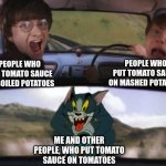 It's true for me | PEOPLE WHO PUT TOMATO SAUCE ON MASHED POTATOES; PEOPLE WHO PUT TOMATO SAUCE ON BOILED POTATOES; ME AND OTHER PEOPLE, WHO PUT TOMATO SAUCE ON TOMATOES | image tagged in tom chasing harry and ron weasly | made w/ Imgflip meme maker