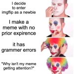 Me in a nutshell: | I decide to enter imgflip as a newbie; I make a meme with no prior expirence; it has grammer errors; "Why isn't my meme getting attention?" | image tagged in memes,clown applying makeup | made w/ Imgflip meme maker