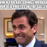 When you open an album of old pics | WHEN YOU ARE GOING THROUGH YOUR OLD PHOTOS IN THE GALLERY | image tagged in cringe,bruh,dies from cringe,cringe worthy | made w/ Imgflip meme maker