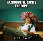 What? He liked UnderTale. | HAZBIN HOTEL: EXISTS
THE POPE: | image tagged in i ll allow it,hazbin hotel,pope francis,the pope | made w/ Imgflip meme maker
