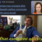 The heck? | That escalated quickly | image tagged in ron burgundy | made w/ Imgflip meme maker
