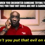 Don't Put That Evil On Me Ricky Bobby - Michael Clarke Duncan | WHEN YOU ENCOUNTER SOMEONE TRYING TO CONVICE YOU THAT HOT DOGS ARE NOT A SANDWICH:; Don't you put that evil on me! | image tagged in don't put that evil on me ricky bobby - michael clarke duncan | made w/ Imgflip meme maker