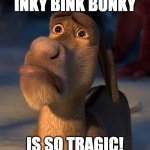 sad donkey | INKY BINK BONKY; IS SO TRAGIC! | image tagged in sad donkey | made w/ Imgflip meme maker