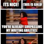 Oprah You Get A Car Everybody Gets A Car Meme | ITS NICE! THIS IS GOLD! YOU’RE ALREADY SURPASSING MY WRITING ABILITIES. YOU SHOULD WRITE A BOOK! | image tagged in memes,oprah you get a car everybody gets a car | made w/ Imgflip meme maker