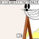 Painting the Scream | ME WHEN I DRAW THE SCREAM; ME: | image tagged in aumsum's cat paints | made w/ Imgflip meme maker