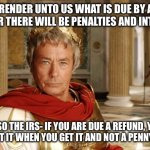 Tax Refund | IRS- RENDER UNTO US WHAT IS DUE BY APRIL 15TH OR THERE WILL BE PENALTIES AND INTEREST. ALSO THE IRS- IF YOU ARE DUE A REFUND, YOU WILL GET IT WHEN YOU GET IT AND NOT A PENNY MORE. | image tagged in cesar,taxes,tax refund | made w/ Imgflip meme maker