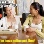 Women Talking Over Coffee | How can I tell if he's worth the effort? See if he has a coffee pot. Next! | image tagged in women talking over coffee | made w/ Imgflip meme maker