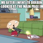 It was more cringey then scary but dont let your curiousity get you | ME AFTER I WENT TO DOXBIN AND LOOKED AT THE MAIN PAGE IMAGE | image tagged in stewie shooting magazine | made w/ Imgflip meme maker
